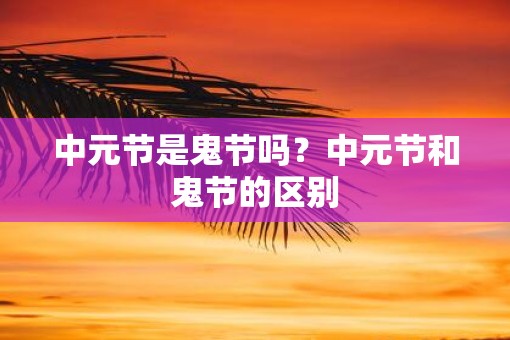 中元节是鬼节吗？中元节和鬼节的区别