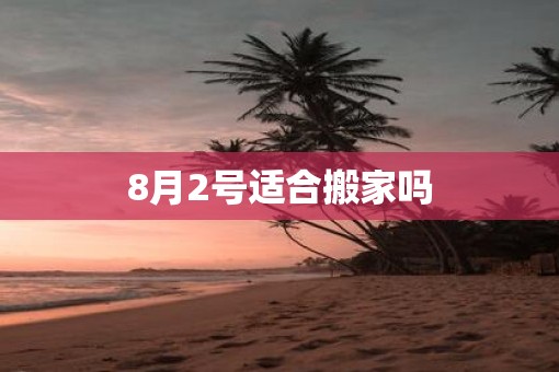 8月2号适合搬家吗