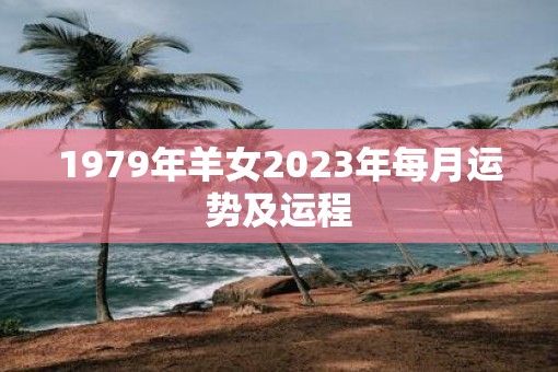 1979年羊女2023年每月运势及运程