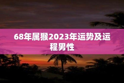 68年属猴2023年运势及运程男性