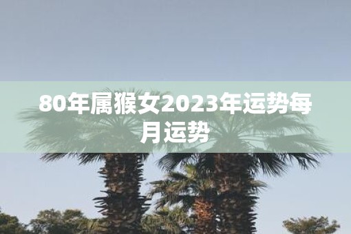 80年属猴女2023年运势每月运势