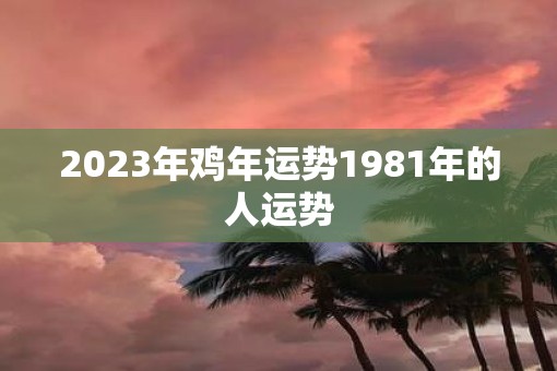 2023年鸡年运势1981年的人运势