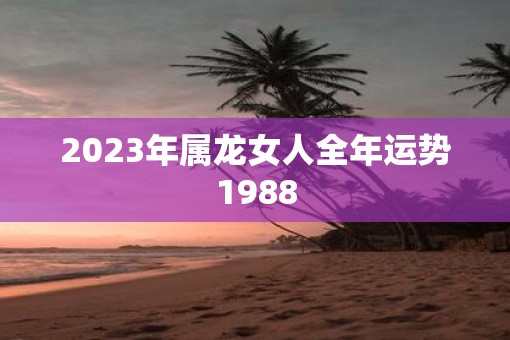 2023年属龙女人全年运势1988