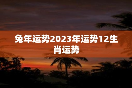 兔年运势2023年运势12生肖运势