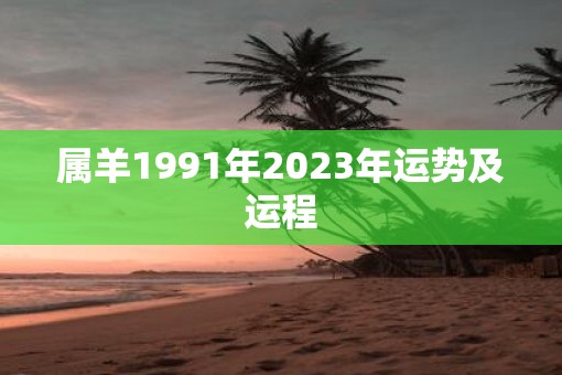 属羊1991年2023年运势及运程