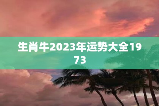 生肖牛2023年运势大全1973