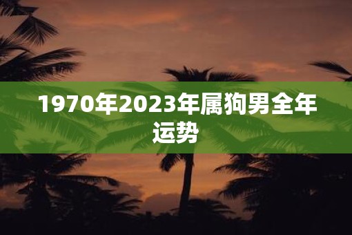 1970年2023年属狗男全年运势