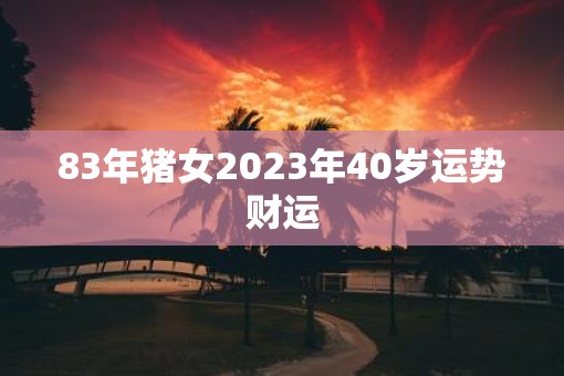 83年猪女2023年40岁运势财运