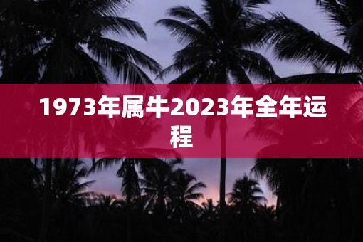 1973年属牛2023年全年运程