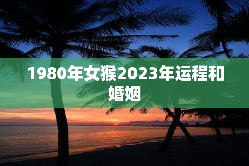 1980年女猴2023年运程和婚姻