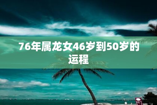 76年属龙女46岁到50岁的运程