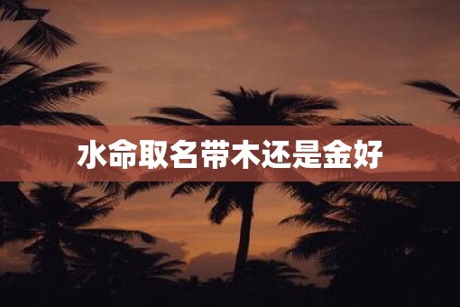 水命取名带木还是金好