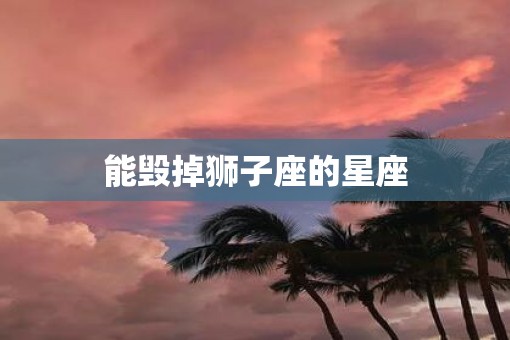 能毁掉狮子座的星座