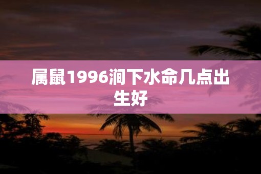 属鼠1996涧下水命几点出生好