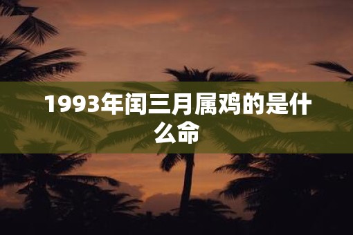 1993年闰三月属鸡的是什么命