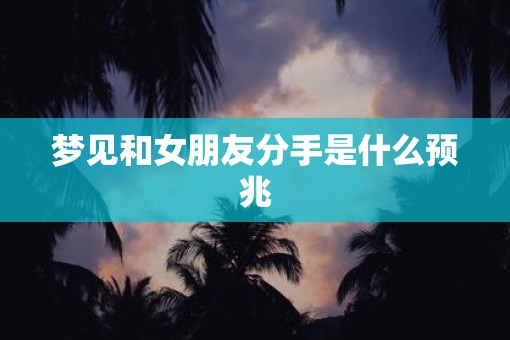 梦见和女朋友分手是什么预兆