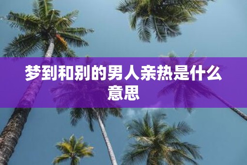 梦到和别的男人亲热是什么意思