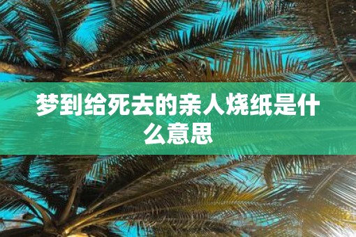 梦到给死去的亲人烧纸是什么意思