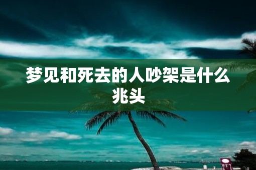 梦见和死去的人吵架是什么兆头