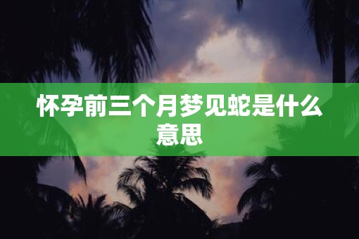 怀孕前三个月梦见蛇是什么意思