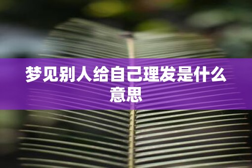 梦见别人给自己理发是什么意思