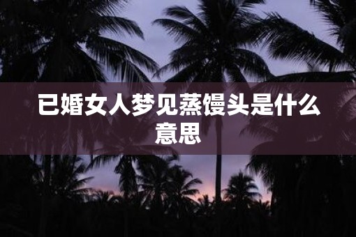 已婚女人梦见蒸馒头是什么意思