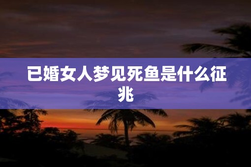 已婚女人梦见死鱼是什么征兆