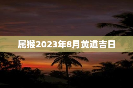 属猴2023年8月黄道吉日