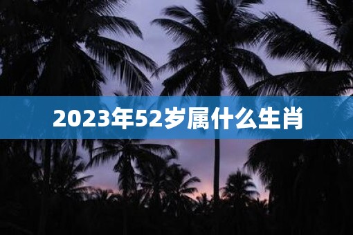 2023年52岁属什么生肖