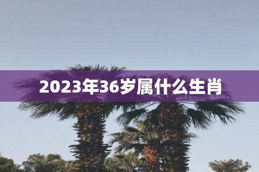 2023年36岁属什么生肖