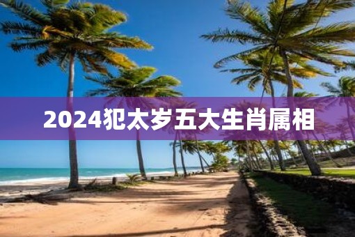 2024犯太岁五大生肖属相