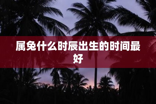 属兔什么时辰出生的时间最好