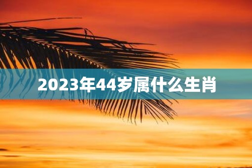 2023年44岁属什么生肖