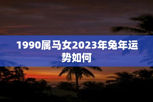 1990属马女2023年兔年运势如何