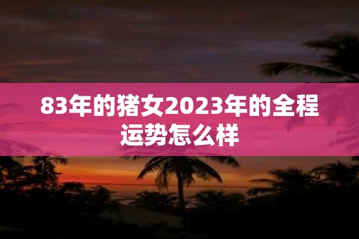 83年的猪女2023年的全程运势怎么样