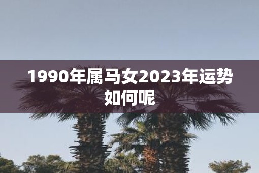 1990年属马女2023年运势如何呢