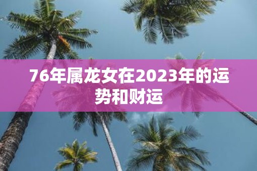 76年属龙女在2023年的运势和财运