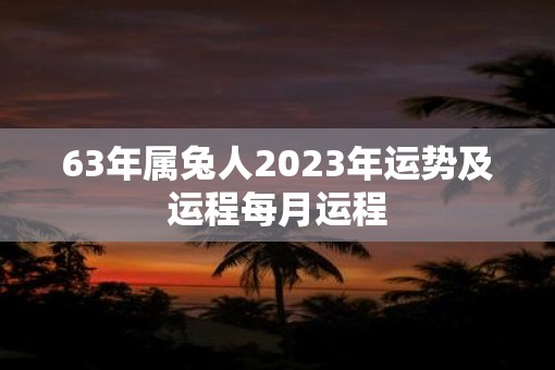 63年属兔人2023年运势及运程每月运程