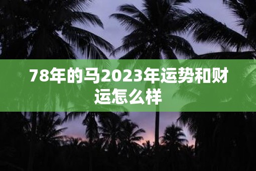 78年的马2023年运势和财运怎么样