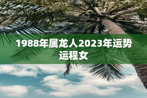 1988年属龙人2023年运势运程女