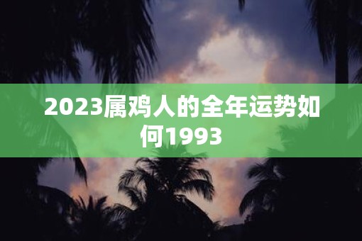 2023属鸡人的全年运势如何1993