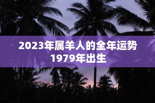 2023年属羊人的全年运势1979年出生