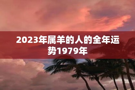 2023年属羊的人的全年运势1979年