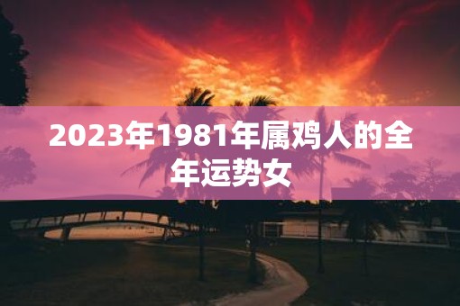 2023年1981年属鸡人的全年运势女