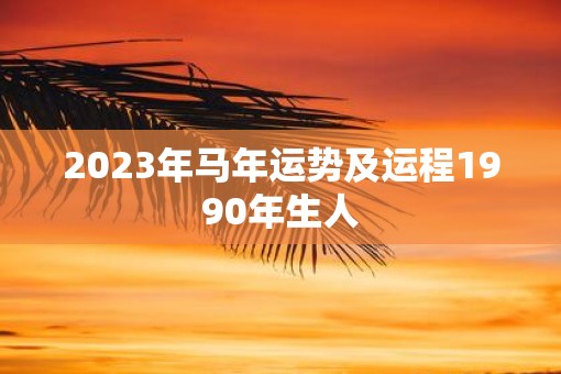 2023年马年运势及运程1990年生人