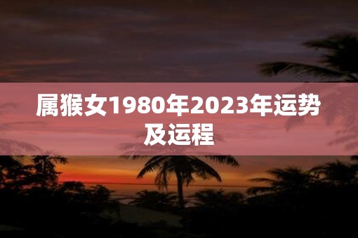 属猴女1980年2023年运势及运程