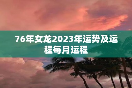 76年女龙2023年运势及运程每月运程