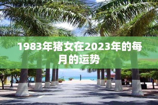 1983年猪女在2023年的每月的运势