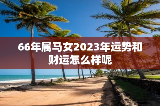 66年属马女2023年运势和财运怎么样呢