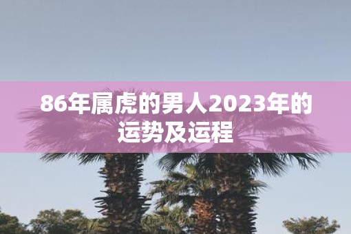 86年属虎的男人2023年的运势及运程